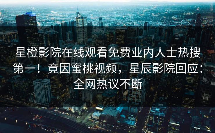 星橙影院在线观看免费业内人士热搜第一！竟因蜜桃视频，星辰影院回应：全网热议不断