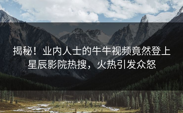 揭秘！业内人士的牛牛视频竟然登上星辰影院热搜，火热引发众怒