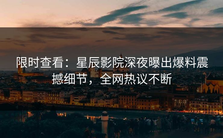 限时查看：星辰影院深夜曝出爆料震撼细节，全网热议不断