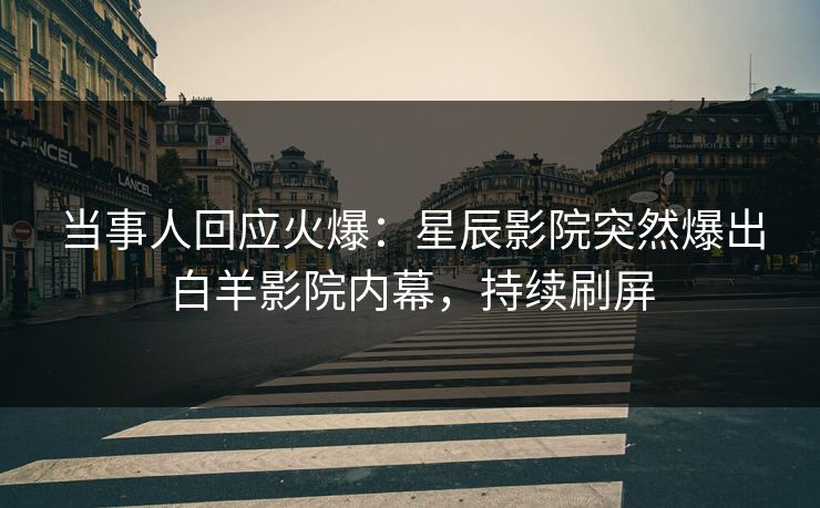 当事人回应火爆：星辰影院突然爆出白羊影院内幕，持续刷屏