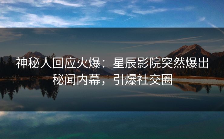 神秘人回应火爆：星辰影院突然爆出秘闻内幕，引爆社交圈