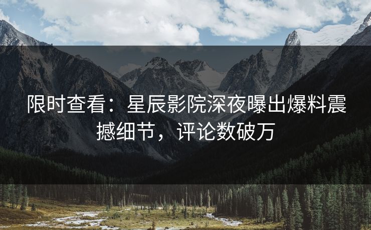 限时查看：星辰影院深夜曝出爆料震撼细节，评论数破万