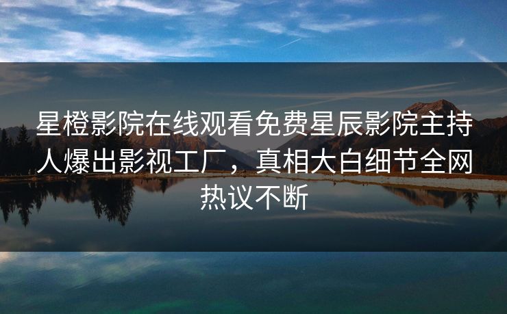 星橙影院在线观看免费星辰影院主持人爆出影视工厂，真相大白细节全网热议不断