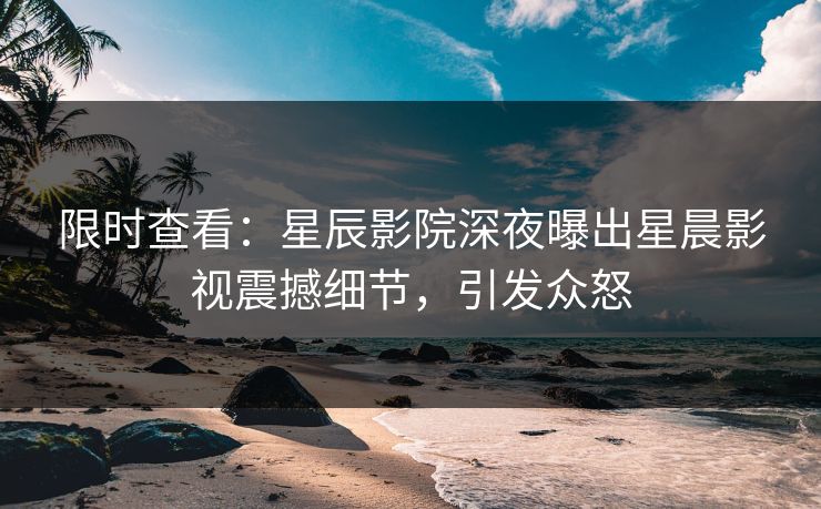 限时查看:星辰影院深夜曝出星晨影视震撼细节,引发众怒