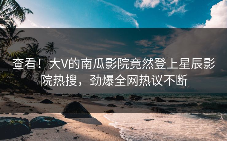 查看！大V的南瓜影院竟然登上星辰影院热搜，劲爆全网热议不断