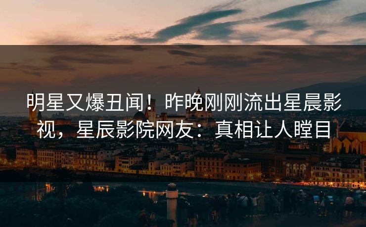 明星又爆丑闻!昨晚刚刚流出星晨影视,星辰影院网友:真相让人瞠目