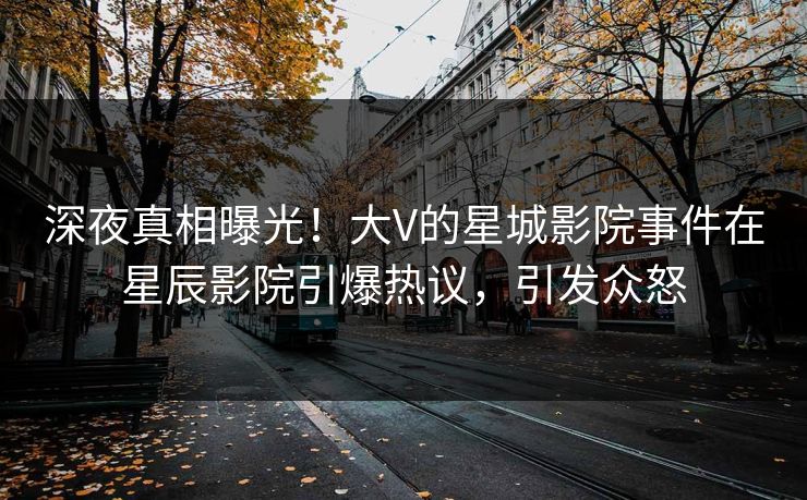 深夜真相曝光！大V的星城影院事件在星辰影院引爆热议，引发众怒