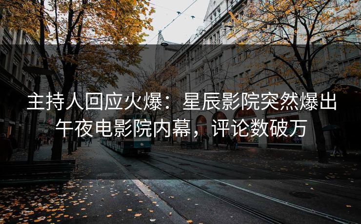 主持人回应火爆：星辰影院突然爆出午夜电影院内幕，评论数破万