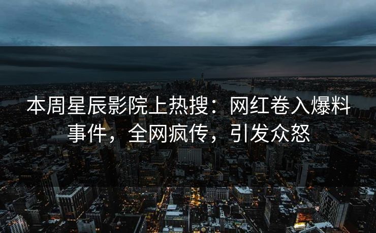 本周星辰影院上热搜:网红卷入爆料事件,全网疯传,引发众怒