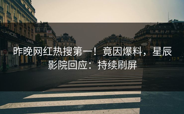 昨晚网红热搜第一!竟因爆料,星辰影院回应:持续刷屏